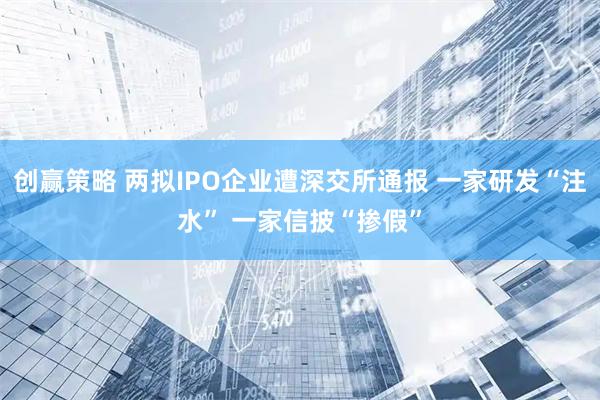 创赢策略 两拟IPO企业遭深交所通报 一家研发“注水” 一家信披“掺假”