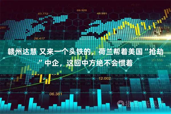 赣州达慧 又来一个头铁的，荷兰帮着美国“抢劫”中企，这回中方绝不会惯着