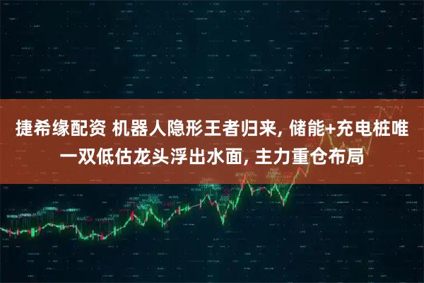 捷希缘配资 机器人隐形王者归来, 储能+充电桩唯一双低估龙头浮出水面, 主力重仓布局