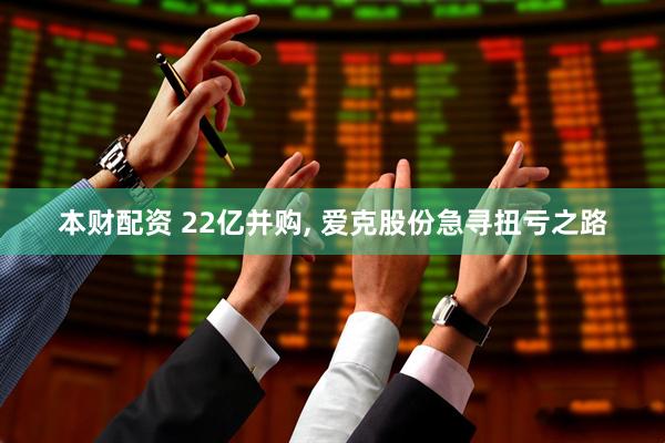 本财配资 22亿并购, 爱克股份急寻扭亏之路