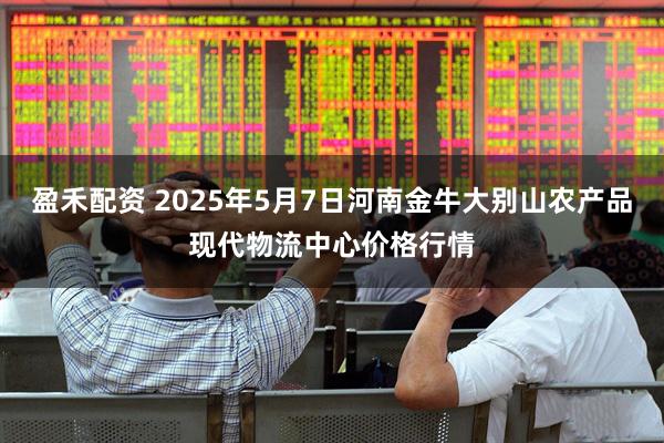 盈禾配资 2025年5月7日河南金牛大别山农产品现代物流中心价格行情