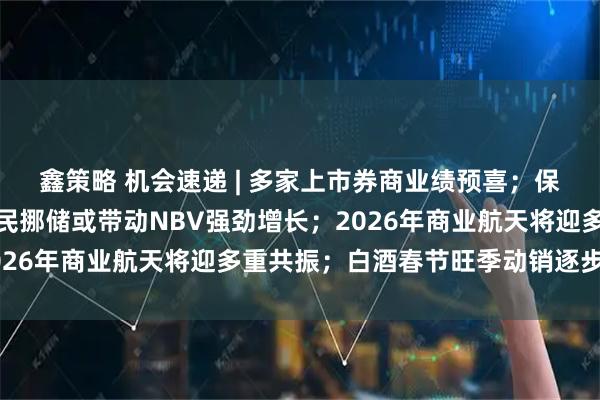 鑫策略 机会速递 | 多家上市券商业绩预喜；保险开门红销售火热，居民挪储或带动NBV强劲增长；2026年商业航天将迎多重共振；白酒春节旺季动销逐步启动