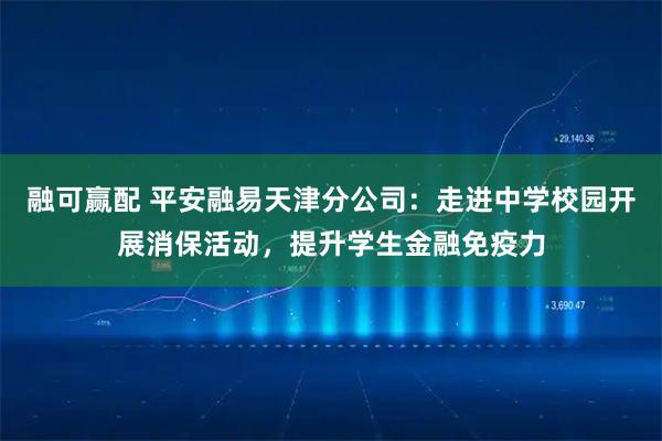 融可赢配 平安融易天津分公司：走进中学校园开展消保活动，提升学生金融免疫力
