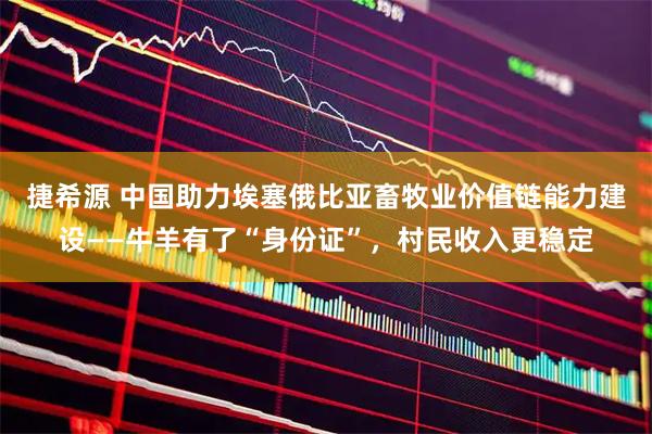 捷希源 中国助力埃塞俄比亚畜牧业价值链能力建设——牛羊有了“身份证”，村民收入更稳定
