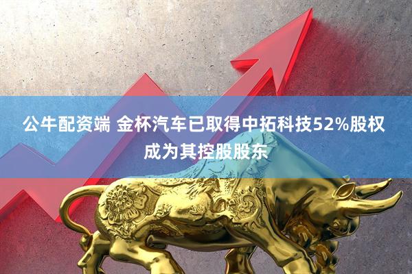公牛配资端 金杯汽车已取得中拓科技52%股权 成为其控股股东