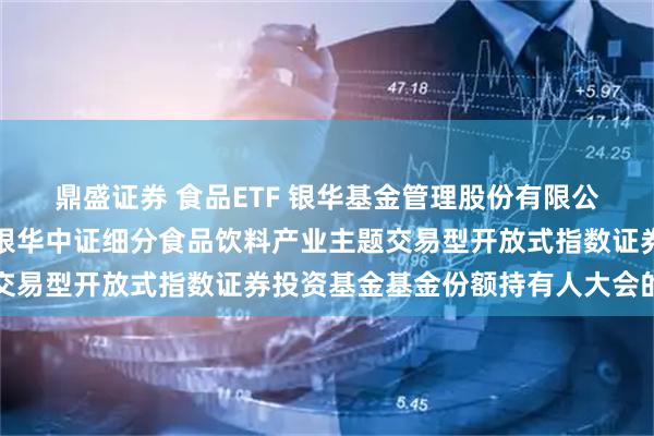鼎盛证券 食品ETF 银华基金管理股份有限公司关于以通讯方式召开银华中证细分食品饮料产业主题交易型开放式指数证券投资基金基金份额持有人大会的公告