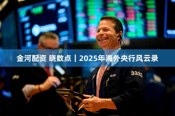 金河配资 晓数点｜2025年海外央行风云录