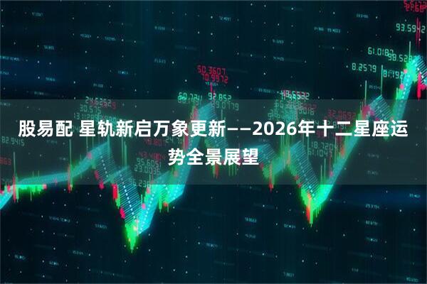 股易配 星轨新启万象更新——2026年十二星座运势全景展望