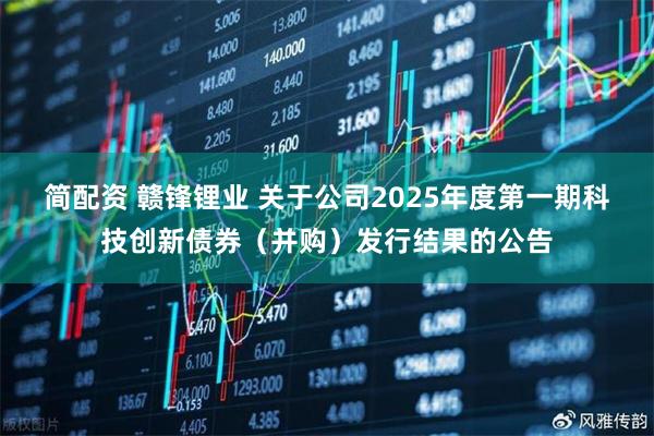 简配资 赣锋锂业 关于公司2025年度第一期科技创新债券（并购）发行结果的公告