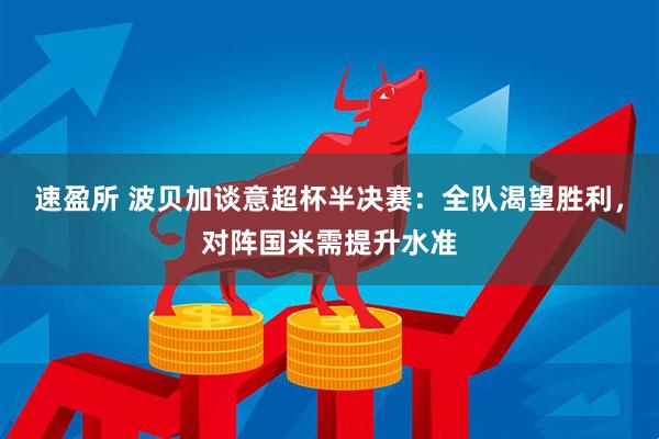速盈所 波贝加谈意超杯半决赛：全队渴望胜利，对阵国米需提升水准