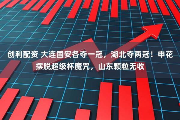 创利配资 大连国安各夺一冠，湖北夺两冠！申花摆脱超级杯魔咒，山东颗粒无收