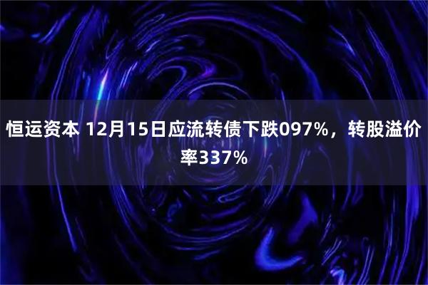 恒运资本 12月15日应流转债下跌097%，转股溢价率337%
