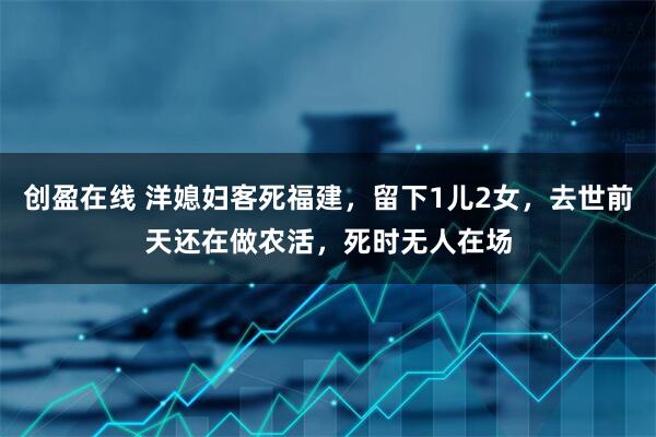 创盈在线 洋媳妇客死福建，留下1儿2女，去世前天还在做农活，死时无人在场