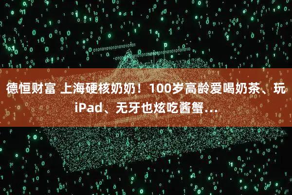 德恒财富 上海硬核奶奶！100岁高龄爱喝奶茶、玩iPad、无牙也炫吃酱蟹…