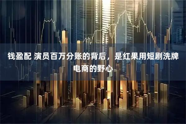 钱盈配 演员百万分账的背后，是红果用短剧洗牌电商的野心