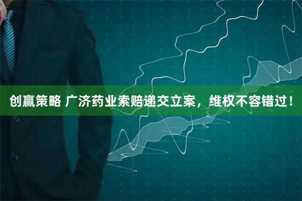 创赢策略 广济药业索赔递交立案,维权不容错过!