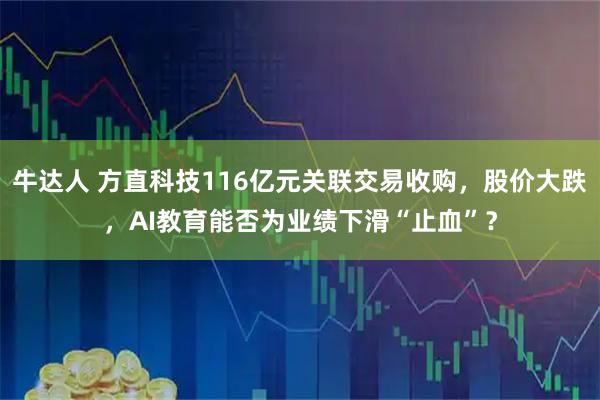 牛达人 方直科技116亿元关联交易收购,股价大跌,AI教育能否为业绩下滑“止血”?