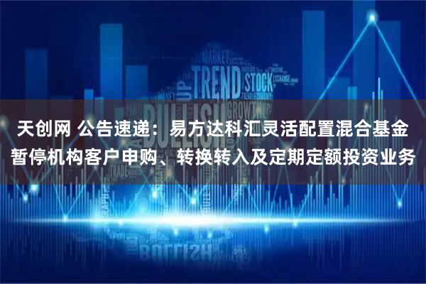 天创网 公告速递：易方达科汇灵活配置混合基金暂停机构客户申购、转换转入及定期定额投资业务