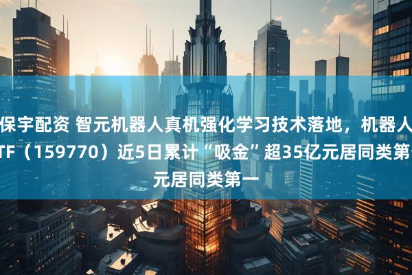 保宇配资 智元机器人真机强化学习技术落地,机器人ETF(159770)近5日累计“吸金”超35亿元居同类第一