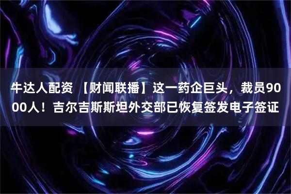 牛达人配资 【财闻联播】这一药企巨头,裁员9000人!吉尔吉斯斯坦外交部已恢复签发电子签证