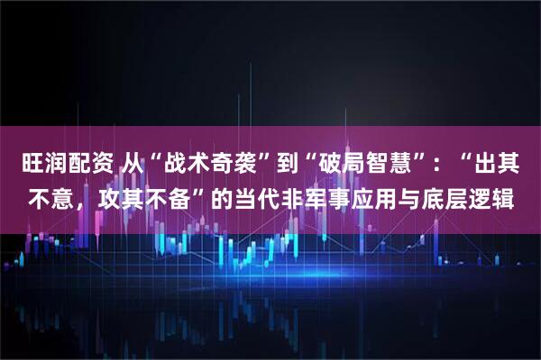 旺润配资 从“战术奇袭”到“破局智慧”:“出其不意,攻其不备”的当代非军事应用与底层逻辑