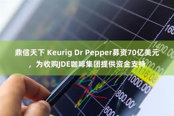 鼎信天下 Keurig Dr Pepper募资70亿美元,为收购JDE咖啡集团提供资金支持