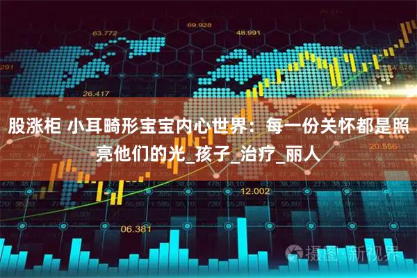 股涨柜 小耳畸形宝宝内心世界：每一份关怀都是照亮他们的光_孩子_治疗_丽人