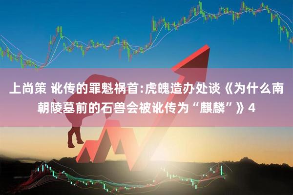 上尚策 讹传的罪魁祸首:虎魄造办处谈《为什么南朝陵墓前的石兽会被讹传为“麒麟”》4
