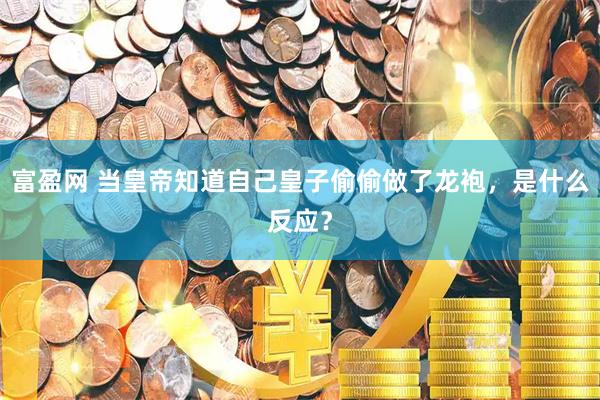 富盈网 当皇帝知道自己皇子偷偷做了龙袍，是什么反应？