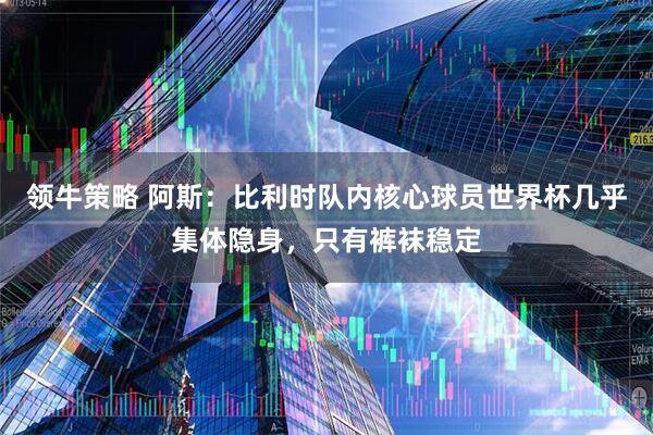 领牛策略 阿斯：比利时队内核心球员世界杯几乎集体隐身，只有裤袜稳定