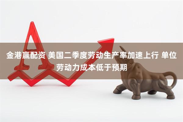 金港赢配资 美国二季度劳动生产率加速上行 单位劳动力成本低于预期