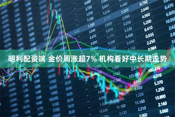 明利配资端 金价周涨超7% 机构看好中长期走势