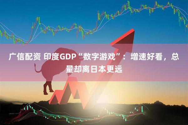 广信配资 印度GDP“数字游戏”：增速好看，总量却离日本更远