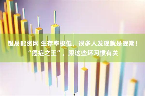 银易配资网 生存率极低，很多人发现就是晚期！“癌症之王”，跟这些坏习惯有关