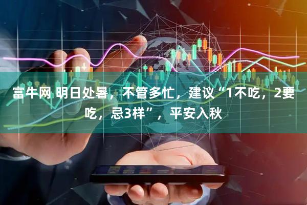 富牛网 明日处暑，不管多忙，建议“1不吃，2要吃，忌3样”，平安入秋