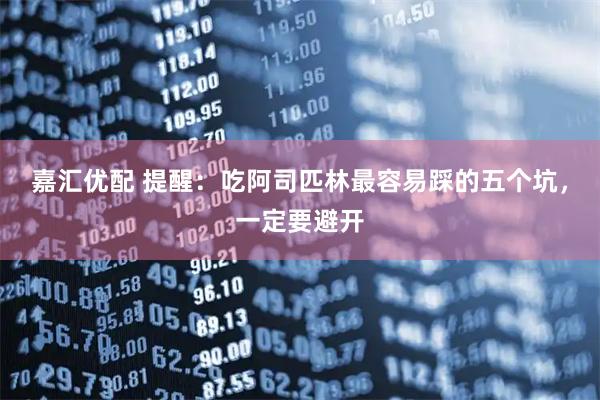 嘉汇优配 提醒：吃阿司匹林最容易踩的五个坑，一定要避开