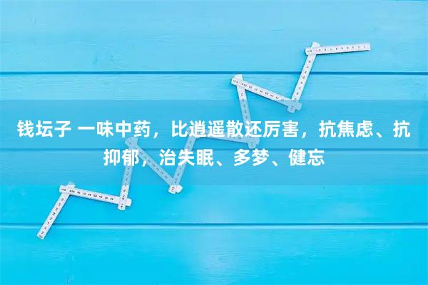 钱坛子 一味中药，比逍遥散还厉害，抗焦虑、抗抑郁，治失眠、多梦、健忘